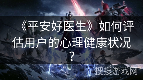 《平安好医生》如何评估用户的心理健康状况？
