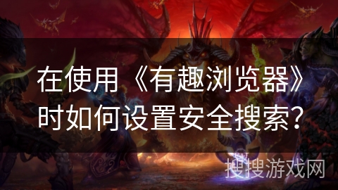 在使用《有趣浏览器》时如何设置安全搜索？