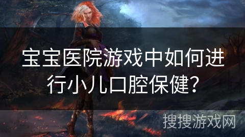 宝宝医院游戏中如何进行小儿口腔保健？