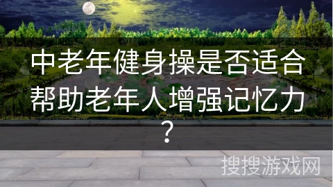 中老年健身操是否适合帮助老年人增强记忆力？