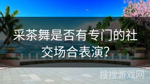 采茶舞是否有专门的社交场合表演？
