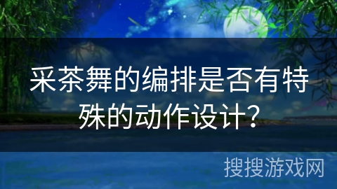 采茶舞的编排是否有特殊的动作设计？