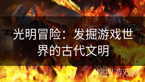 光明冒险:发掘游戏世界的古代文明 光明冒险:发掘游戏世界的古代文明