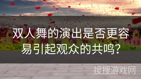 双人舞的演出是否更容易引起观众的共鸣？