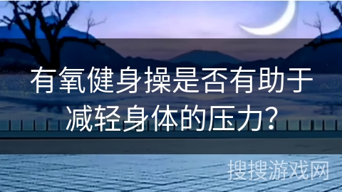 有氧健身操是否有助于减轻身体的压力？