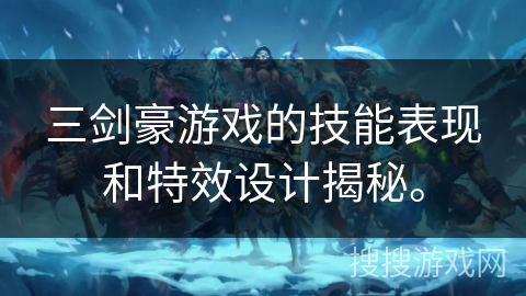 三剑豪游戏的技能表现和特效设计揭秘。 三剑豪游戏的技能表现和特效设计揭秘。