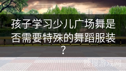 孩子学习少儿广场舞是否需要特殊的舞蹈服装？