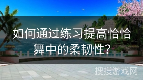 如何通过练习提高恰恰舞中的柔韧性？