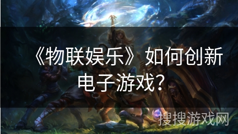 《物联娱乐》如何创新电子游戏？