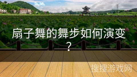 扇子舞的舞步如何演变？