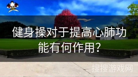 健身操对于提高心肺功能有何作用？