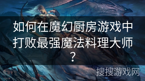 如何在魔幻厨房游戏中打败最强魔法料理大师？
