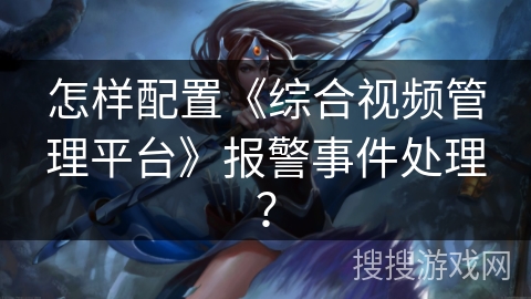 怎样配置《综合视频管理平台》报警事件处理？