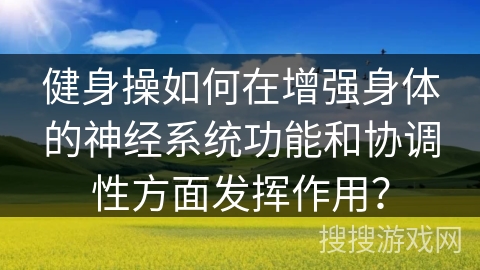 健身操如何在增强身体的神经系统功能和协调性方面发挥作用？