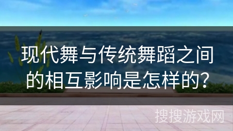 现代舞与传统舞蹈之间的相互影响是怎样的？