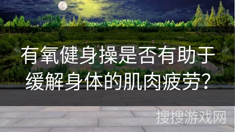 有氧健身操是否有助于缓解身体的肌肉疲劳? 有氧健身操是否有助于缓解身体的肌肉疲劳?