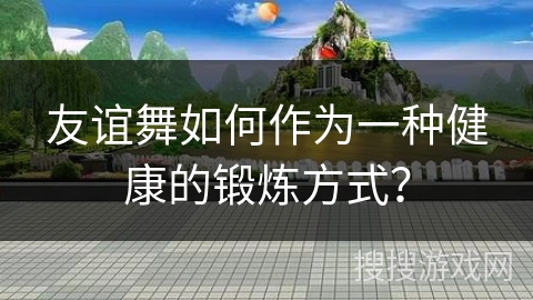 友谊舞如何作为一种健康的锻炼方式? 友谊舞如何作为一种健康的锻炼方式?