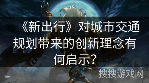 《新出行》对城市交通规划带来的创新理念有何启示？