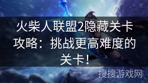 火柴人联盟2隐藏关卡攻略：挑战更高难度的关卡！