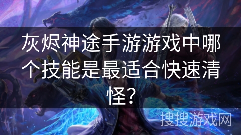 灰烬神途手游游戏中哪个技能是最适合快速清怪？