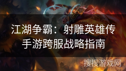 江湖争霸:射雕英雄传手游跨服战略指南 江湖争霸:射雕英雄传手游跨服战略指南