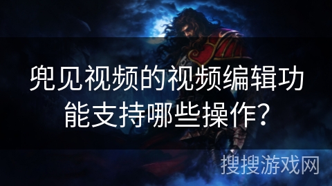兜见视频的视频编辑功能支持哪些操作? 兜见视频的视频编辑功能支持哪些操作?