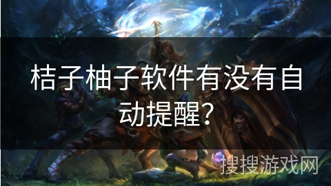 桔子柚子软件有没有自动提醒？