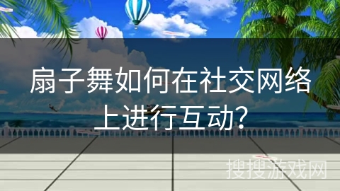 扇子舞如何在社交网络上进行互动？