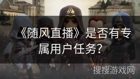 《随风直播》是否有专属用户任务? 《随风直播》是否有专属用户任务?