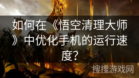 如何在《悟空清理大师》中优化手机的运行速度? 如何在《悟空清理大师》中优化手机的运行速度?