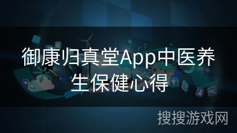 御康归真堂App中医养生保健心得 御康归真堂App中医养生保健心得