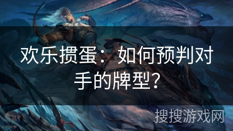 欢乐掼蛋:如何预判对手的牌型? 欢乐掼蛋:如何预判对手的牌型?