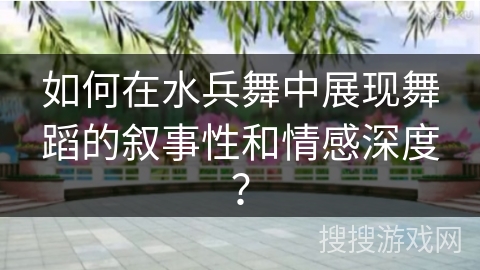如何在水兵舞中展现舞蹈的叙事性和情感深度？