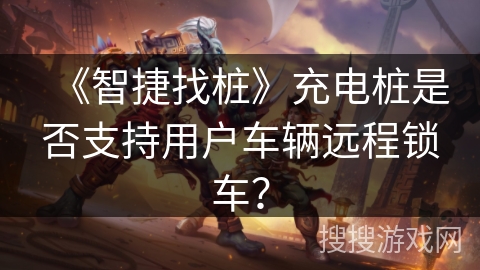 《智捷找桩》充电桩是否支持用户车辆远程锁车? 《智捷找桩》充电桩是否支持用户车辆远程锁车?