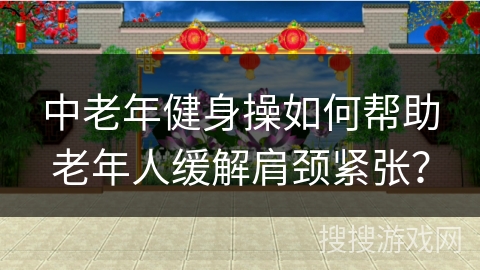中老年健身操如何帮助老年人缓解肩颈紧张? 中老年健身操如何帮助老年人缓解肩颈紧张?