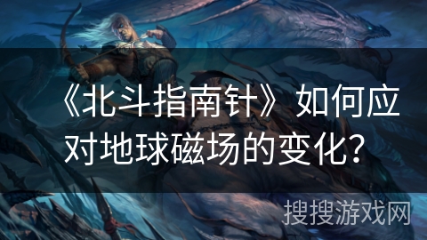 《北斗指南针》如何应对地球磁场的变化？