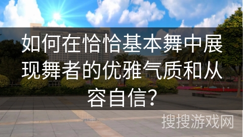 如何在恰恰基本舞中展现舞者的优雅气质和从容自信？