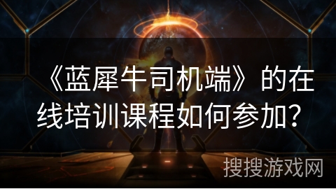 《蓝犀牛司机端》的在线培训课程如何参加？