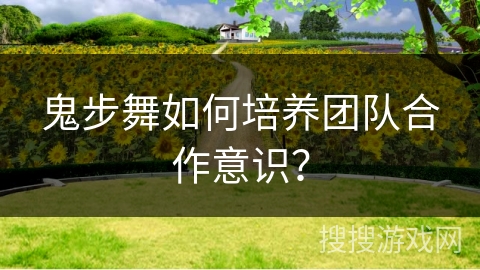 鬼步舞如何培养团队合作意识? 鬼步舞如何培养团队合作意识?