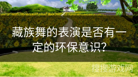 藏族舞的表演是否有一定的环保意识？