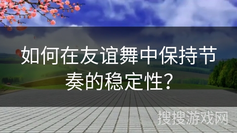 如何在友谊舞中保持节奏的稳定性？