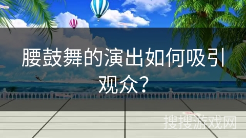 腰鼓舞的演出如何吸引观众？