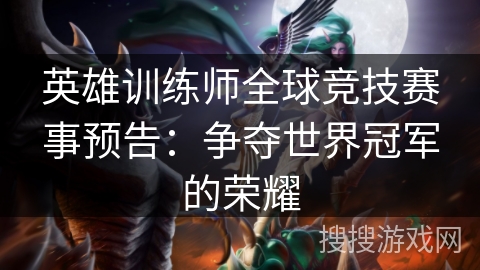 英雄训练师全球竞技赛事预告：争夺世界冠军的荣耀