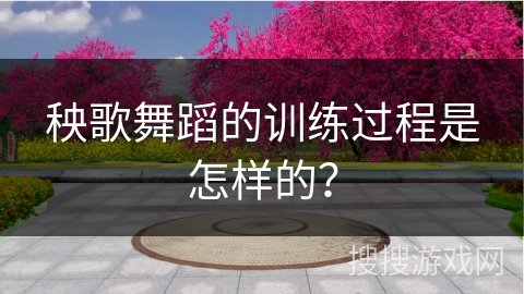 秧歌舞蹈的训练过程是怎样的？