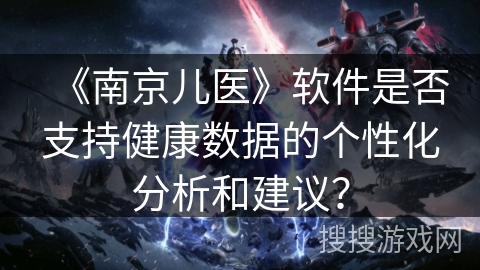 《南京儿医》软件是否支持健康数据的个性化分析和建议？