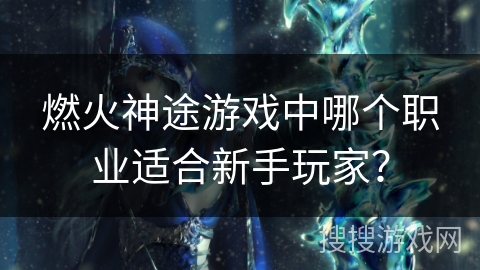 燃火神途游戏中哪个职业适合新手玩家？