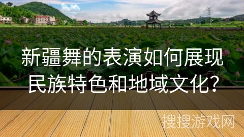 新疆舞的表演如何展现民族特色和地域文化？
