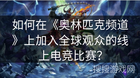 如何在《奥林匹克频道》上加入全球观众的线上电竞比赛？