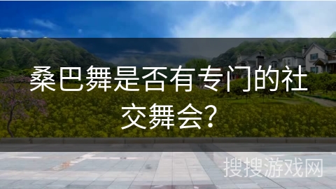 桑巴舞是否有专门的社交舞会？