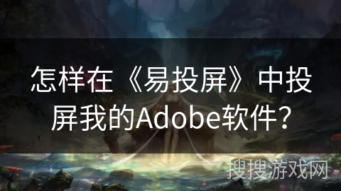 怎样在《易投屏》中投屏我的Adobe软件？